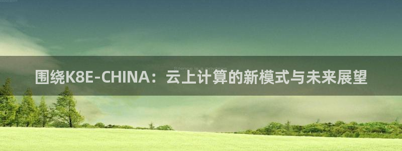 U8国际2体育登录入口：围绕K8E-CHINA：云上计算的新模式与未来展望