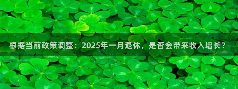U8国际体育app下载：根据当前政策调整：2025年一月退休，是否会带来收入增长