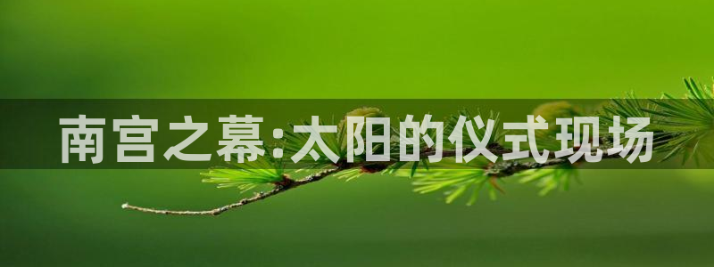 U8国际2体育登录入口：南宫之幕:太阳的仪式现场