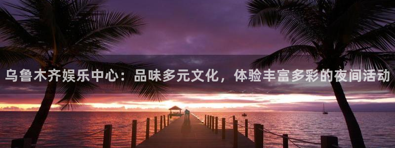 U8国际2平台登录：乌鲁木齐娱乐中心：品味多元文化，体验丰富多彩的夜间活动