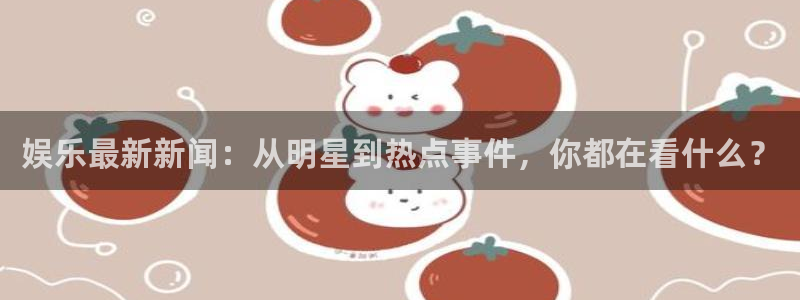 U8国际平台总代理：娱乐最新新闻：从明星到热点事件，你都在看什么？