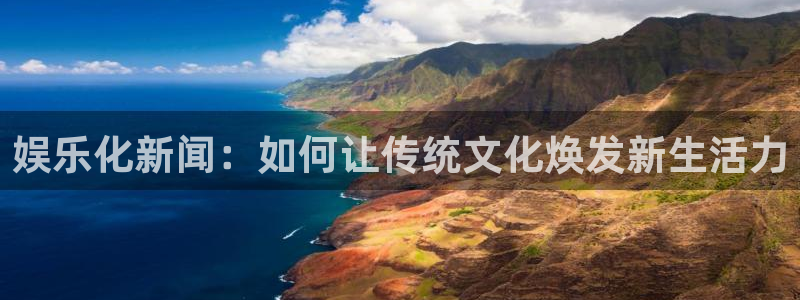 U8国际4开户：娱乐化新闻：如何让传统文化焕发新生活力