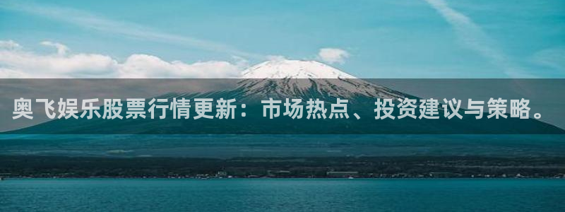 U8国际平台开户链接：奥飞娱乐股票行情更新：市场热点、投资建议与策略。