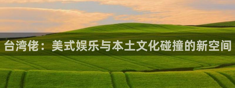 U8国际f平台注册：台湾佬：美式娱乐与本土文化碰撞的新空间