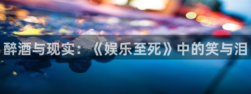 U8国际体育平台总代理：醉酒与现实：《娱乐至死》中的笑与泪