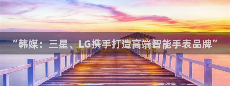 U8国际体育f开号：“韩媒：三星、LG携手打造高端智能手表品牌”