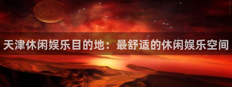 U8国际体育平台开号链接：天津休闲娱乐目的地：最舒适的休闲娱乐空间