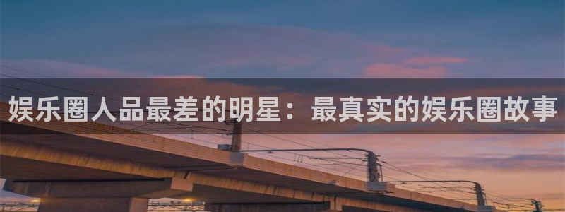 U8国际体育3在线注册：娱乐圈人品最差的明星：最真实的娱乐圈故事
